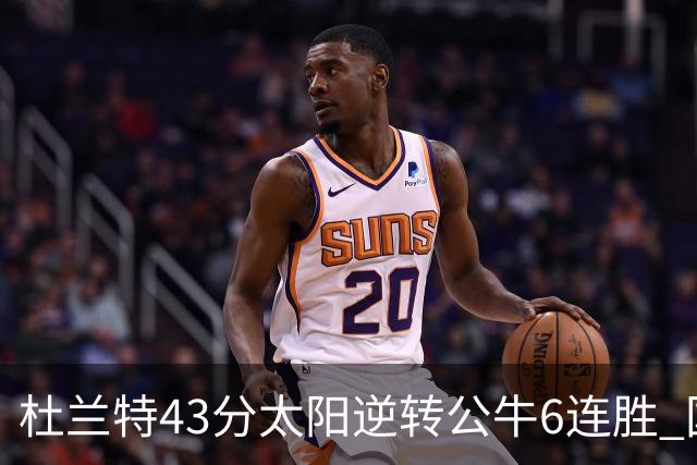 杜兰特43分太阳逆转公牛6连胜 国王擒鹰止连败