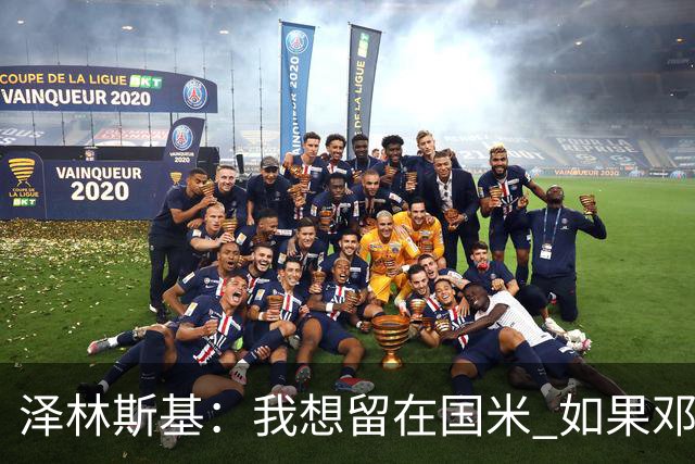 泽林斯基：我想留在国米 如果邓弗里斯加盟皇马就只需要祝他好运